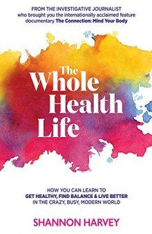 The Whole Health Life: How You Can Learn to Get Healthy, Find Balance and Live Better in The Crazy-Busy Modern World