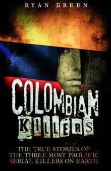 Colombian Killers: The True Stories of the Three Most Prolific Serial Killers on Earth