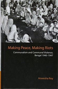 Making Peace, Making Riots: Communalism and Communal Violence, Bengal 1940-1947