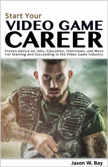 Start Your Video Game Career: Proven Advice on Jobs, Education, Interviews, and More for Starting and Succeeding in the Video Game Industry