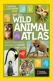 National Geographic Wild Animal Atlas: Earth’s Astonishing Animals and Where They Live