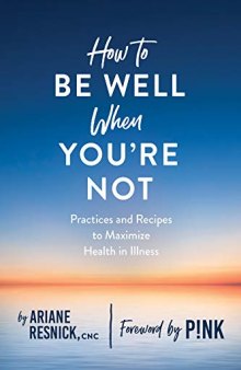 How To Be Well When You’re Not: Practices And Recipes To Maximize Health In Illness