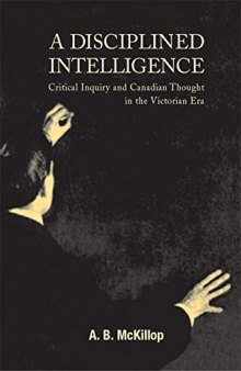 A Disciplined Intelligence: Critical Inquiry and Canadian Thought in the Victorian Era