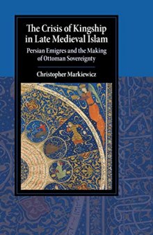 The Crisis of Kingship in Late Medieval Islam: Persian Emigres and the Making of Ottoman Sovereignty