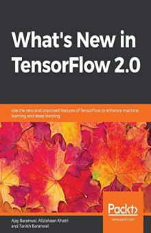 What’s New in TensorFlow 2.0: Use the new and improved features of TensorFlow to enhance machine learning and deep learning