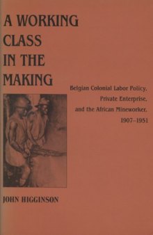 A Working Class in the Making: Belgian Colonial Labor Policy, Private Enterprise, and the African Mineworker, 1907-1951