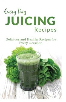 Juicing Recipes: The Complete Guide to Breakfast, Lunch, Dinner, and More (Every Day Recipes)