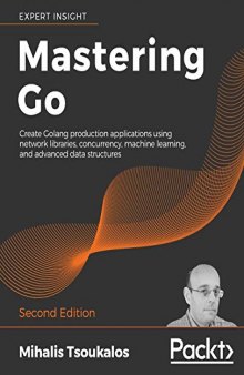 Mastering Go: Create Golang production applications using network libraries, concurrency, machine learning, and advanced data structures