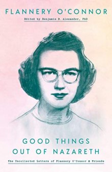 Good Things Out of Nazareth: The Uncollected Letters of Flannery O’Connor and Friends