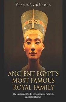 Ancient Egypt’s Most Famous Royal Family: The Lives and Deaths of Akhenaten, Nefertiti, and Tutankhamun