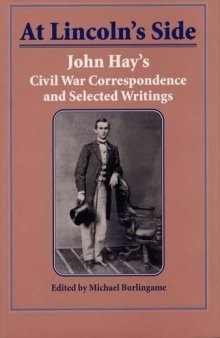 At Lincoln’s Side: John Hay’s Civil War Correspondence and Selected Writings