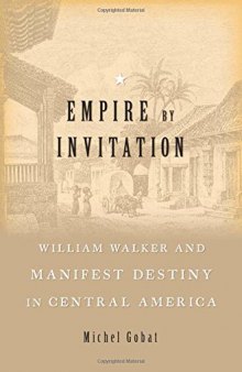 Empire By Invitation: William Walker And Manifest Destiny In Central America