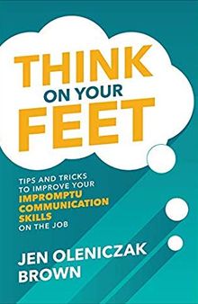 Think on Your Feet: Tips and Tricks to Improve Your Impromptu Communication Skills on the Job: Tips and Tricks to Improve Your Impromptu Communication Skills on the Job