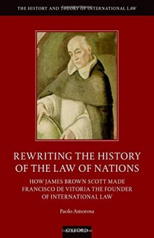 Rewriting The History Of The Law of Nations: How James Brown Scott Made Francisco de Vitoria The Founder Of International Law