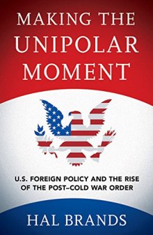 Making the Unipolar Moment U.S. Foreign Policy and the Rise of the Post-Cold War Order
