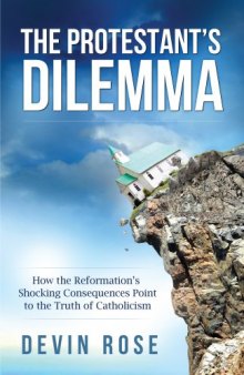 The Protestant’s Dilemma: How the Reformation’s Shocking Consequences Point to the Truth of Catholicism