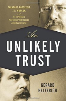 Unlikely Trust: Theodore Roosevelt, J.P. Morgan, and the Improbable Partnership That Remade American Business