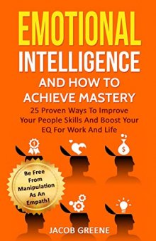 Emotional Intelligence And How To Achieve Mastery : 25 Proven Ways To Improve Your People Skills And Boost Your EQ For Work And Life: Be Free From Manipulation As An Empath!