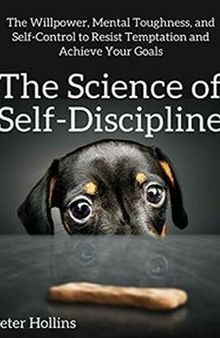 The Science of Self-Discipline: The Willpower, Mental Toughness, and Self-Control to Resist Temptation and Achieve Your Goals