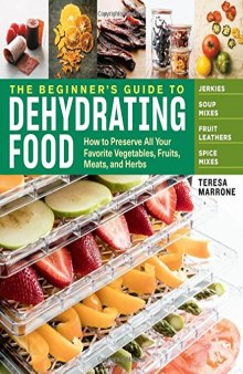 The beginner's guide to dehydrating food : how to preserve all your favorite vegetables, fruits, meats, and herbs