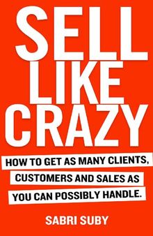 SELL LIKE CRAZY: How to Get As Many Clients, Customers and Sales As You Can Possibly Handle