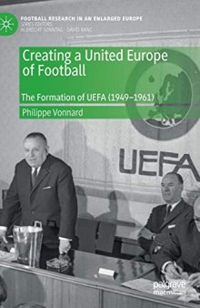 Creating a United Europe of Football: The Formation of UEFA (1949–1961) (Football Research in an Enlarged Europe)