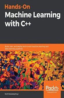 Hands-On Machine Learning with C++: Build, train, and deploy end-to-end machine learning and deep learning pipelines. Code