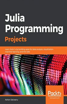 Julia Programming Projects: Learn Julia 1.x by building apps for data analysis, visualization, machine learning, and the web. Code