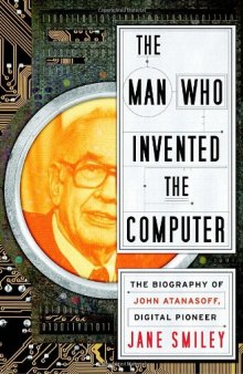 The Man Who Invented The Computer: The Biography Of John Atanasoff, Digital Pioneer