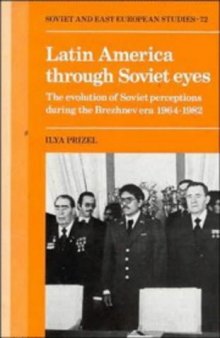 Latin America Through Soviet Eyes: The Evolution of Soviet Perceptions During the Brezhnev Era 1964-1982