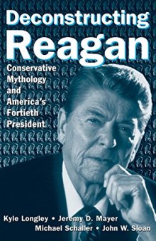 Deconstructing Reagan: Conservative Mythology and America's Fortieth President: Conservative Mythology and America's Fortieth President