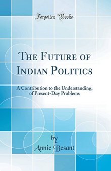 The Future of Indian Politics: A Contribution to the Understanding, of Present-Day Problems (Classic Reprint)