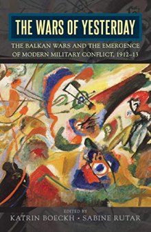 The Wars of Yesterday: The Balkan Wars and the Emergence of Modern Military Conflict, 1912-13