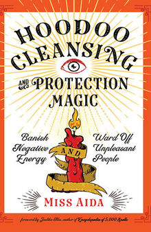 Hoodoo Cleansing and Protection Magic: Banish Negative Energy and Ward Off Unpleasant People