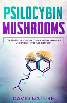 Psilocybin Mushrooms: The Perfect Guidebook to Cultivation, Growing and Knowing the Magic Effects