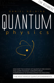 Quantum Physics for Beginners: Discover the Science of Quantum Mechanics and Learn the Basic Concepts from Interference to Entanglement by Analyzing the Most Famous Quantum Experiments