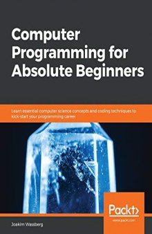 Computer Programming for Absolute Beginners: Learn essential computer science concepts and coding techniques to kick-start your programming career