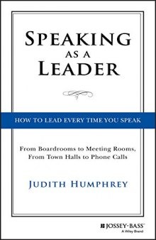 Speaking As a Leader: How to Lead Every Time You Speak—From Board Rooms to Meeting Rooms, From Town Halls to Phone Calls