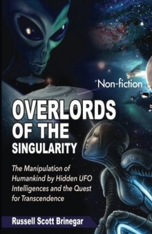 Overlords of the Singularity: The Manipulation of Humankind by Hidden UFO Intelligences and the Quest for Transcendence