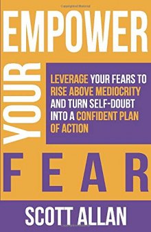 Empower Your Fear Leverage Your Fears to Rise Above Mediocrity and Turn Self-Doubt Into a Confident Plan of Action