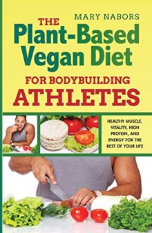 The Plant-Based Vegan Diet for Bodybuilding Athletes: Healthy Muscle, Vitality, High Protein, and Energy for the Rest of your Life