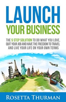 Launch Your Business: The 5 Step Solution to Do What You Love, Quit Your Job and Have the Freedom to Travel and Live Life on Your Own Terms