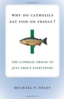 Why Do Catholics Eat Fish on Friday?: The Catholic Origin to Just About Everything
