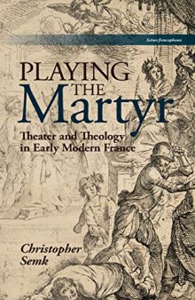 Playing the Martyr : Theater and Theology in Early Modern France
