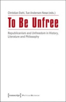 To Be Unfree: Republicanism And Unfreedom In History, Literature, And Philosophy