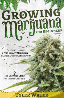 Growing Marijuana for Beginners: Care and Harvest Top-Quality Marijuana that is Safe for Consumption | The Grower’s Guide for Indoor Cannabis