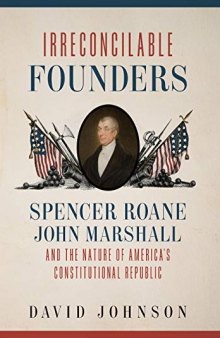 Irreconcilable Founders: Spencer Roane, John Marshall, and the Nature of America’s Constitutional Republic