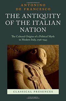 The Antiquity of the Italian Nation: The Cultural Origins of a Political Myth in Modern Italy, 796-1943 (Classical Presences)