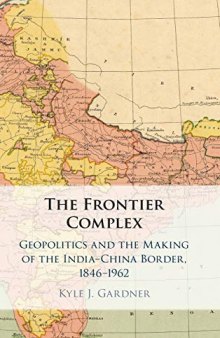 The Frontier Complex: Geopolitics and the Making of the India–China Border, 1846–1962