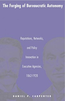 The Forging of Bureaucratic Autonomy: Reputations, Networks, and Policy Innovation in Executive Agencies, 1862-1928.